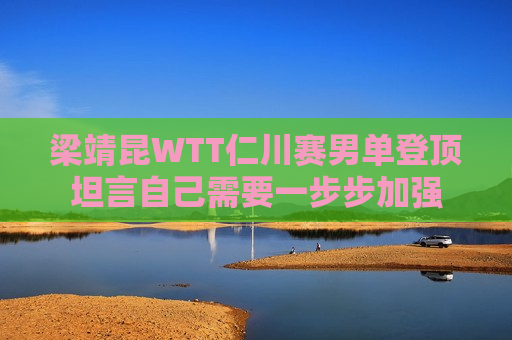梁靖昆WTT仁川赛男单登顶坦言自己需要一步步加强