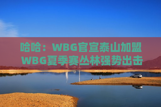 哈哈：WBG官宣泰山加盟 WBG夏季赛丛林强势出击