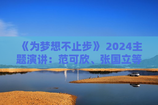 《为梦想不止步》 2024主题演讲：范可欣、张国立等谈“追梦”