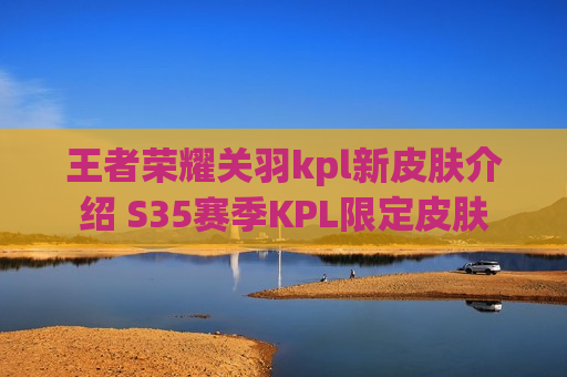 王者荣耀关羽kpl新皮肤介绍 S35赛季KPL限定皮肤
