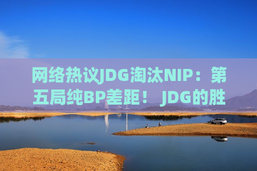 网络热议JDG淘汰NIP：第五局纯BP差距！ JDG的胜利没有说服力