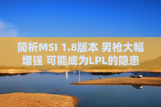 简析MSI 1.8版本 男枪大幅增强 可能成为LPL的隐患