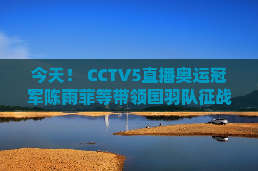 今天！ CCTV5直播奥运冠军陈雨菲等带领国羽队征战亚锦赛 APP转意甲
