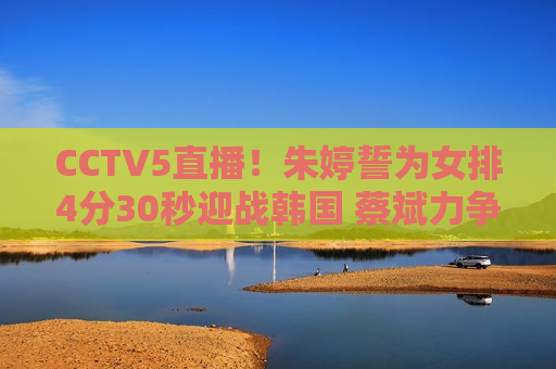 CCTV5直播！朱婷誓为女排4分30秒迎战韩国 蔡斌力争3