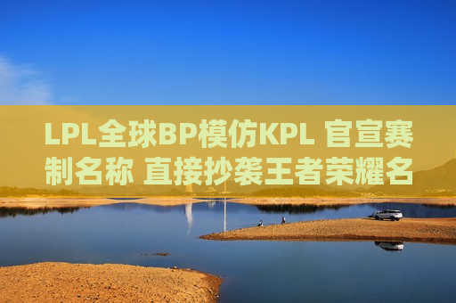LPL全球BP模仿KPL 官宣赛制名称 直接抄袭王者荣耀名字