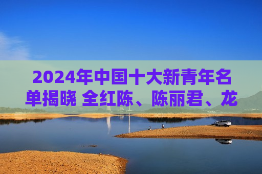 2024年中国十大新青年名单揭晓 全红陈、陈丽君、龙游、林李子奇、马凡书等人入选