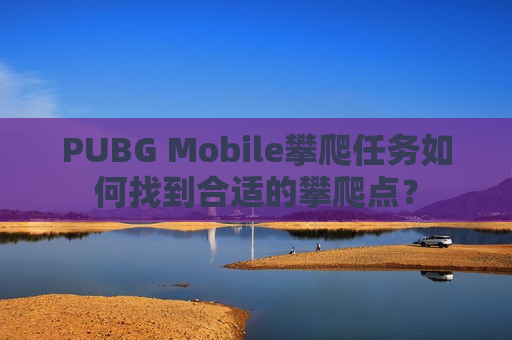 PUBG Mobile攀爬任务如何找到合适的攀爬点？