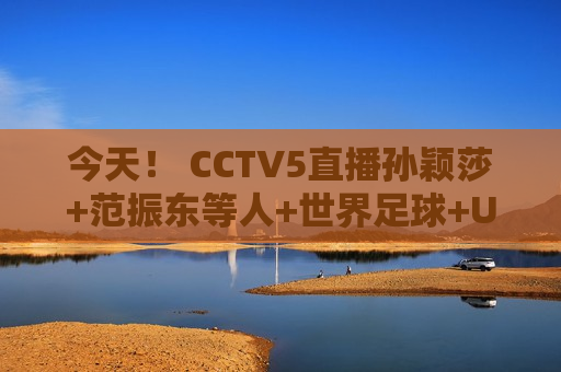 今天！ CCTV5直播孙颖莎+范振东等人+世界足球+U23亚洲杯5+CBA