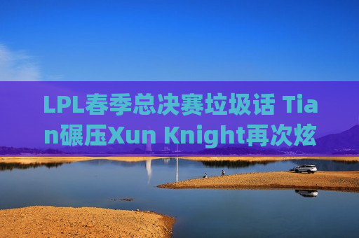 LPL春季总决赛垃圾话 Tian碾压Xun Knight再次炫耀