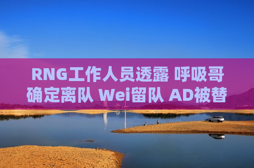 RNG工作人员透露 呼吸哥确定离队 Wei留队 AD被替换