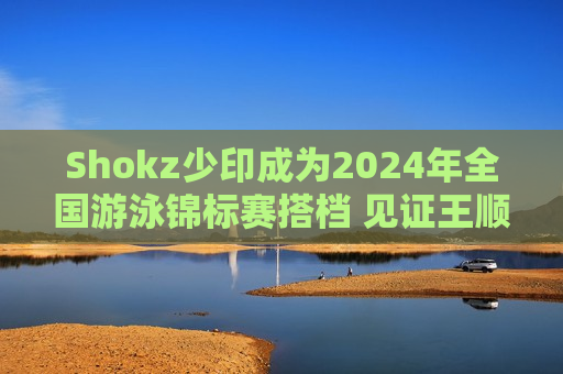 Shokz少印成为2024年全国游泳锦标赛搭档 见证王顺夺冠时刻